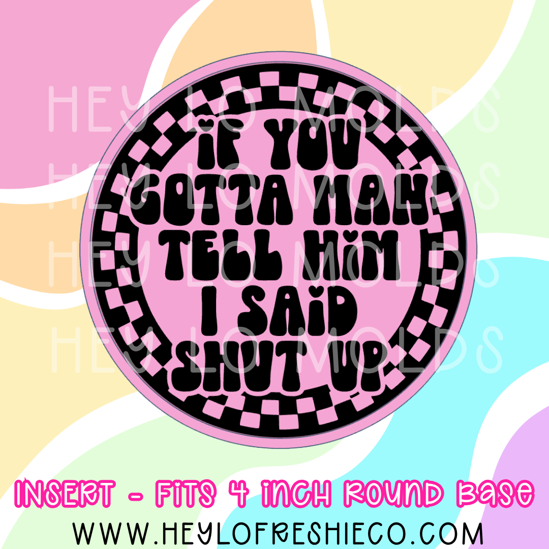 4 Inch Round Insert - If You Gotta Man Tell Him I Said Shut Up